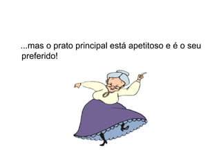 ...mas o prato principal está apetitoso e é o seu
preferido!
 
