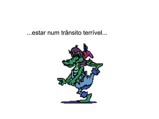 ...estar num trânsito terrível...
 