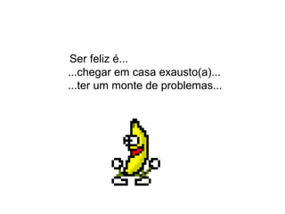 Ser feliz é...
...chegar em casa exausto(a)...
...ter um monte de problemas...
 