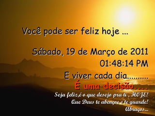 Você pode ser feliz hoje ... Sábado, 19 de Março de 2011 01:48:13 PM E viver cada dia.......... É uma decisão.... Seja feliz,é o que desejo pra ti , HOJE! Que Deus te abençoe e te guarde! Abraços... 