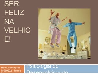 Ser feliz na velhice! Psicologia do Desenvolvimento Marta Domingues Nº900502   Turma 6 