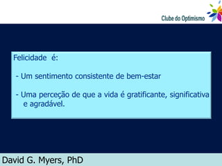 Felicidade é:

   - Um sentimento consistente de bem-estar

   - Uma perceção de que a vida é gratificante, significativa
     e agradável.




David G. Myers, PhD
 