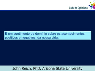 É um sentimento de domínio sobre os acontecimentos
positivos e negativos da nossa vida.




    John Reich, PhD. Arizona State University
 
