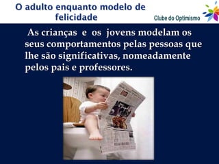 As crianças e os jovens modelam os
seus comportamentos pelas pessoas que
lhe são significativas, nomeadamente
pelos pais e professores.
 