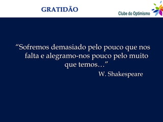 GRATIDÃO




“Sofremos demasiado pelo pouco que nos
  falta e alegramo-nos pouco pelo muito
                que temos…”
                        W. Shakespeare
 