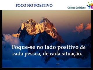 FOCO NO POSITIVO




Foque-se no lado positivo de
cada pessoa, de cada situação.
                    III
 