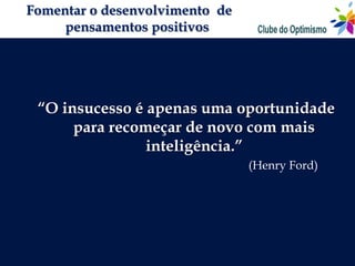 Fomentar o desenvolvimento de
     pensamentos positivos




 “O insucesso é apenas uma oportunidade
      para recomeçar de novo com mais
                inteligência.”
                                (Henry Ford)
 