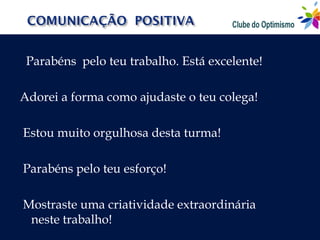 Parabéns pelo teu trabalho. Está excelente!

Adorei a forma como ajudaste o teu colega!

Estou muito orgulhosa desta turma!

Parabéns pelo teu esforço!

Mostraste uma criatividade extraordinária
 neste trabalho!
 