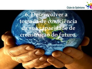 6. Desenvolver a
tomada de consciência
 da sua capacidade de
cronstrução do futuro.
 