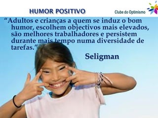 “Adultos e crianças a quem se induz o bom
  humor, escolhem objectivos mais elevados,
  são melhores trabalhadores e persistem
  durante mais tempo numa diversidade de
  tarefas.”
                       Seligman
 
