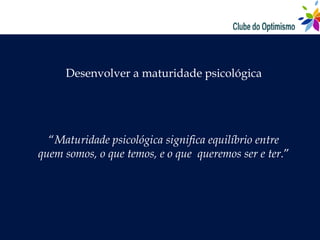 Desenvolver a maturidade psicológica




  “Maturidade psicológica significa equilíbrio entre
quem somos, o que temos, e o que queremos ser e ter.”
 