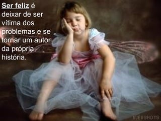 Ser feliz  é deixar de ser vítima dos problemas e se tornar um autor da própria história. 