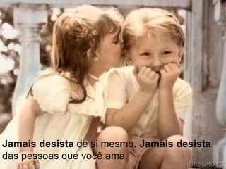 Jamais desista  de si mesmo.  Jamais desista  das pessoas que você ama. 