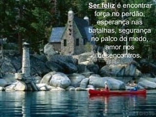 Ser feliz  é encontrar força no perdão, esperança nas batalhas, segurança no palco do medo, amor nos desencontros. 