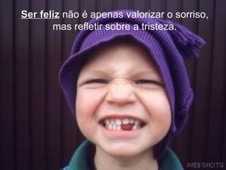 Ser feliz  não é apenas valorizar o sorriso, mas refletir sobre a tristeza. 