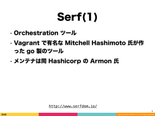 Copyright (C) 2014 DeNA Co.,Ltd. All Rights Reserved.
Serf(1)
8
⁃ Orchestration ツール
⁃ Vagrant で有名な Mitchell Hashimoto 氏が作
った go 製のツール
⁃ メンテナは同 Hashicorp の Armon 氏
http://www.serfdom.io/
 