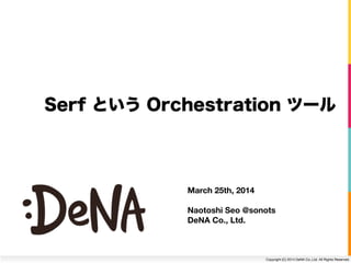 Copyright (C) 2014 DeNA Co.,Ltd. All Rights Reserved.
Serf という Orchestration ツール
March 25th, 2014
Naotoshi Seo @sonots
DeNA Co., Ltd.
 