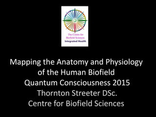 Mapping the Anatomy and Physiology
of the Human Biofield
Quantum Consciousness 2015
Thornton Streeter DSc.
Centre for Biofield Sciences
 