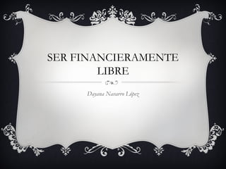 SER FINANCIERAMENTE
LIBRE
Dayana Navarro López
 
