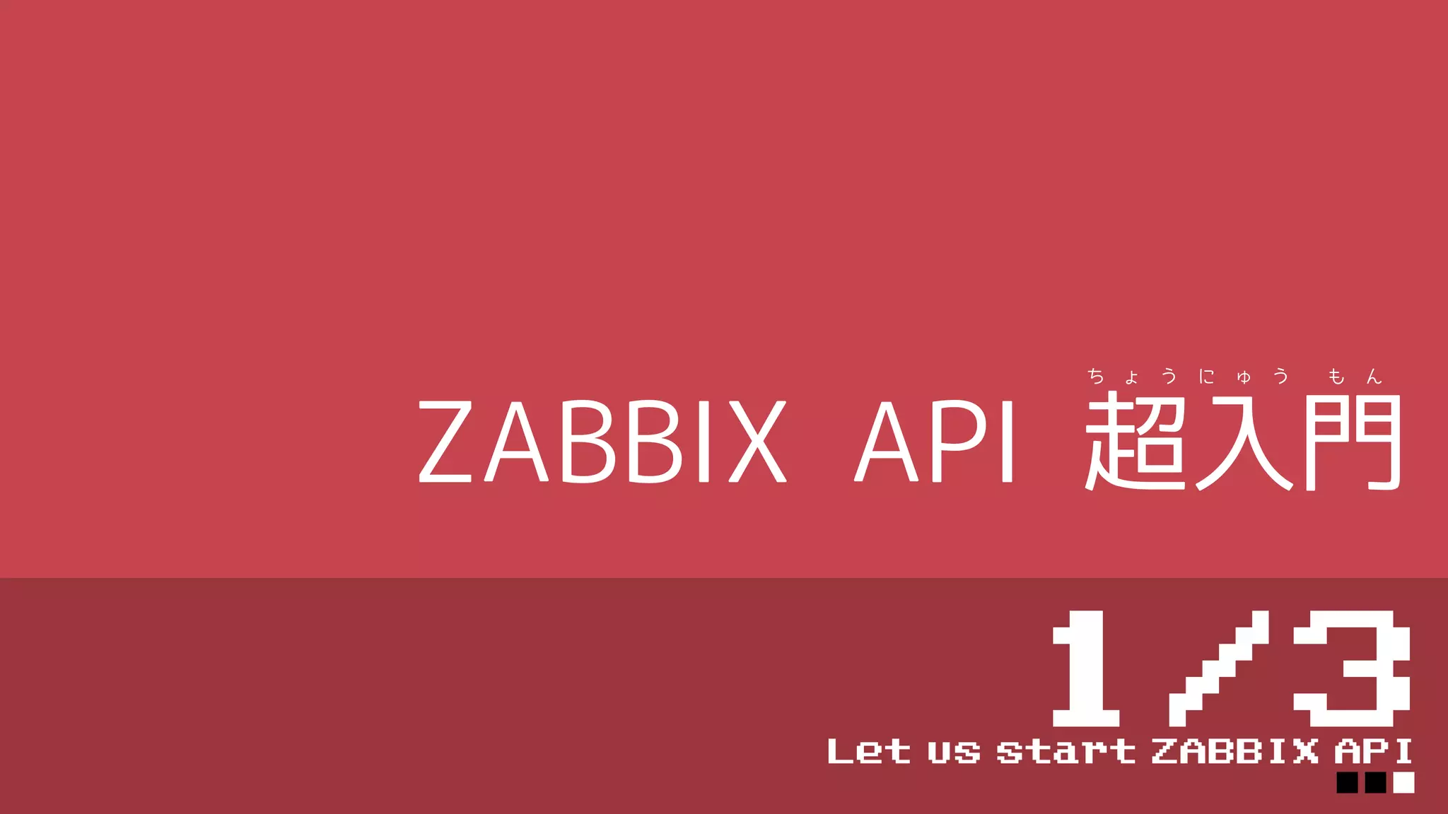 ZABBIX API 超入門
1/3Let us start ZABBIX API
■■■
ち ょ う に ゅ う も ん
 