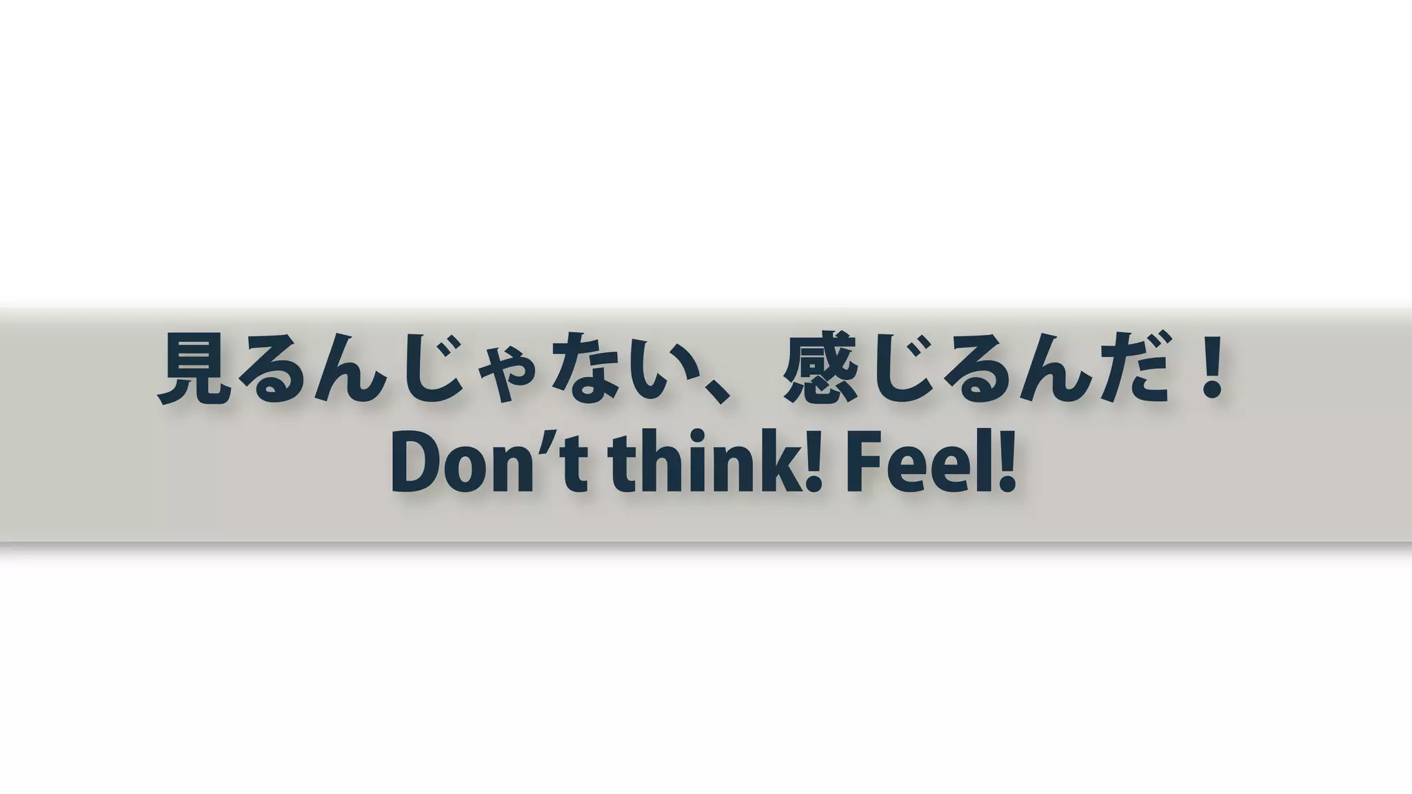 見るんじゃない、感じるんだ！
Don’t think! Feel!
 