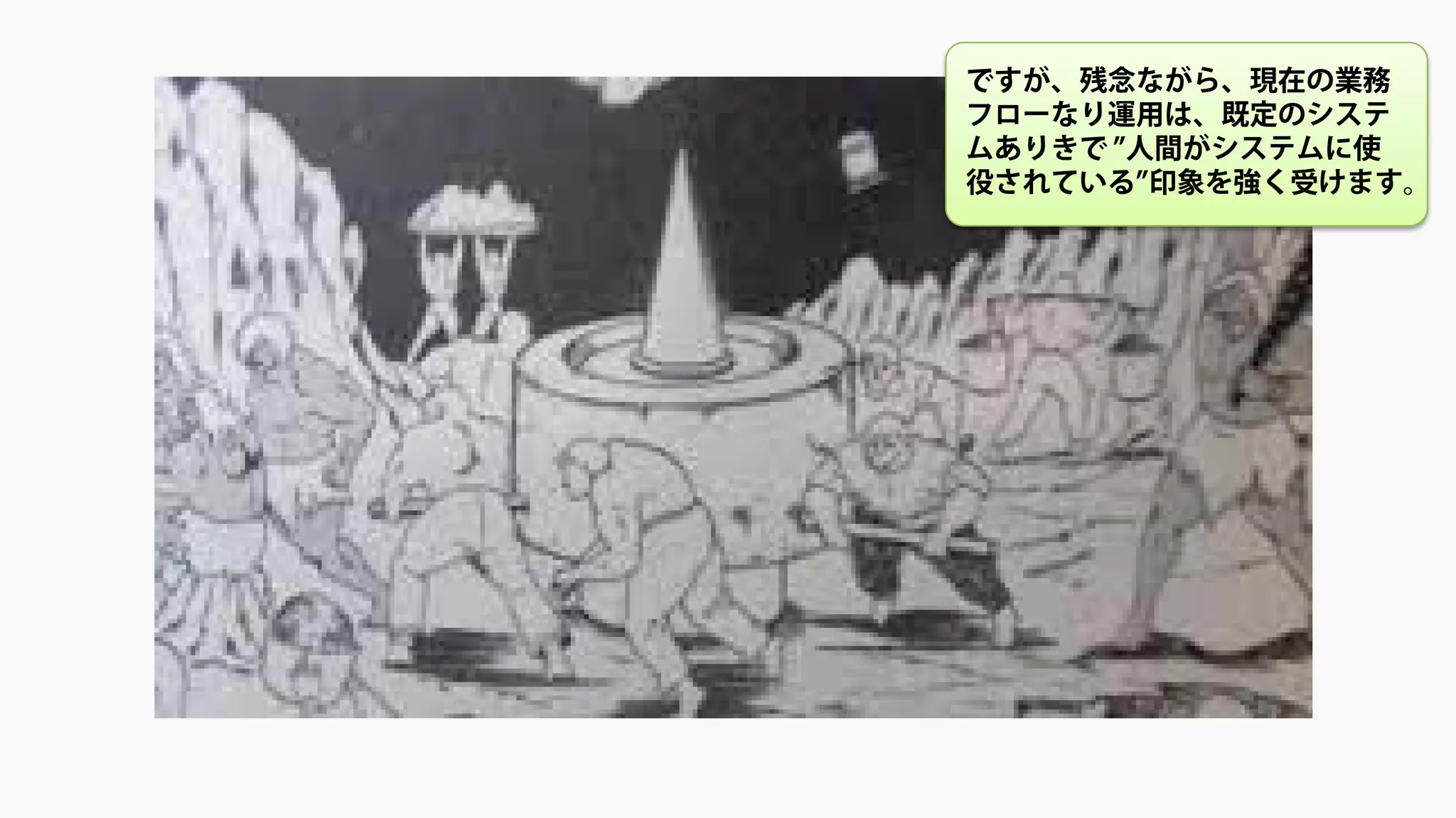 ですが、残念ながら、現在の業務
フローなり運用は、既定のシステ
ムありきで ”人間がシステムに使
役されている”印象を強く受けます。
 