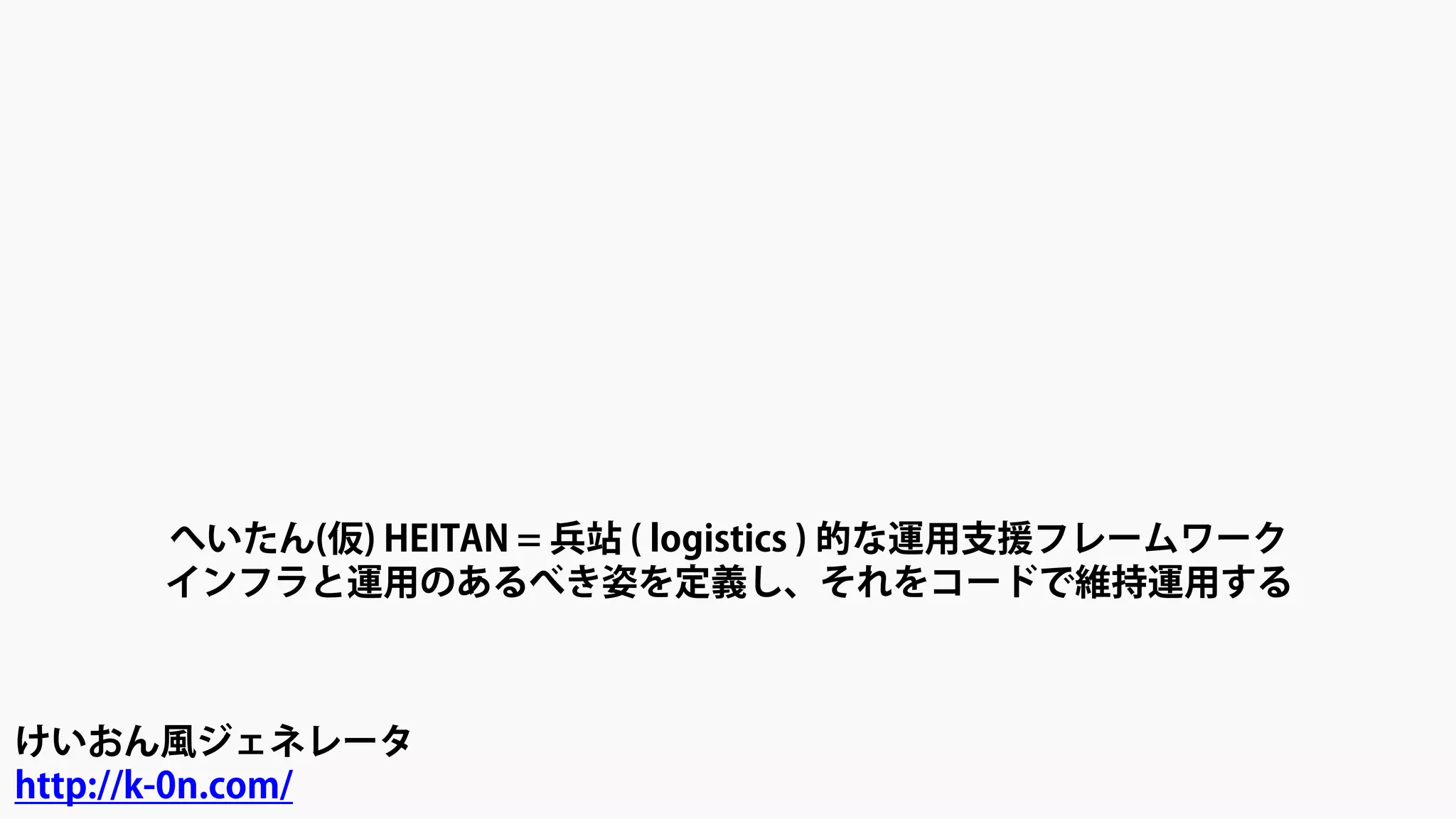 へいたん(仮) HEITAN = 兵站 ( logistics ) 的な運用支援フレームワーク
インフラと運用のあるべき姿を定義し、それをコードで維持運用する
けいおん風ジェネレータ
http://k-0n.com/
 