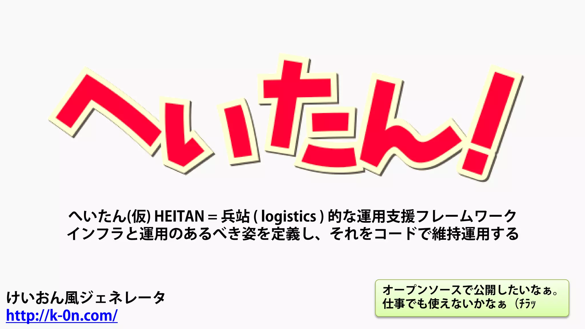 へいたん(仮) HEITAN = 兵站 ( logistics ) 的な運用支援フレームワーク
インフラと運用のあるべき姿を定義し、それをコードで維持運用する
けいおん風ジェネレータ
http://k-0n.com/
オープンソースで公開したいなぁ。
仕事でも使えないかなぁ（ﾁﾗｯ
 