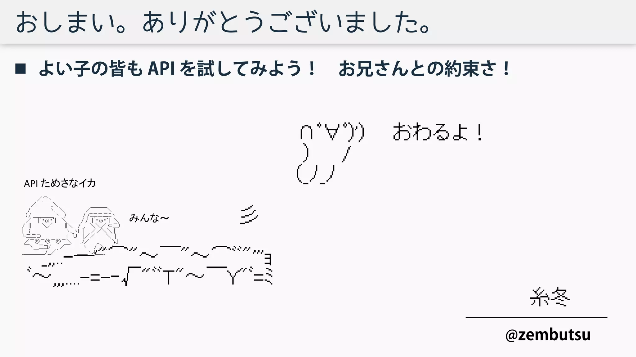 おしまい。ありがとうございました。
 よい子の皆も API を試してみよう！ お兄さんとの約束さ！
@zembutsu
みんな～
API ためさなイカ
 