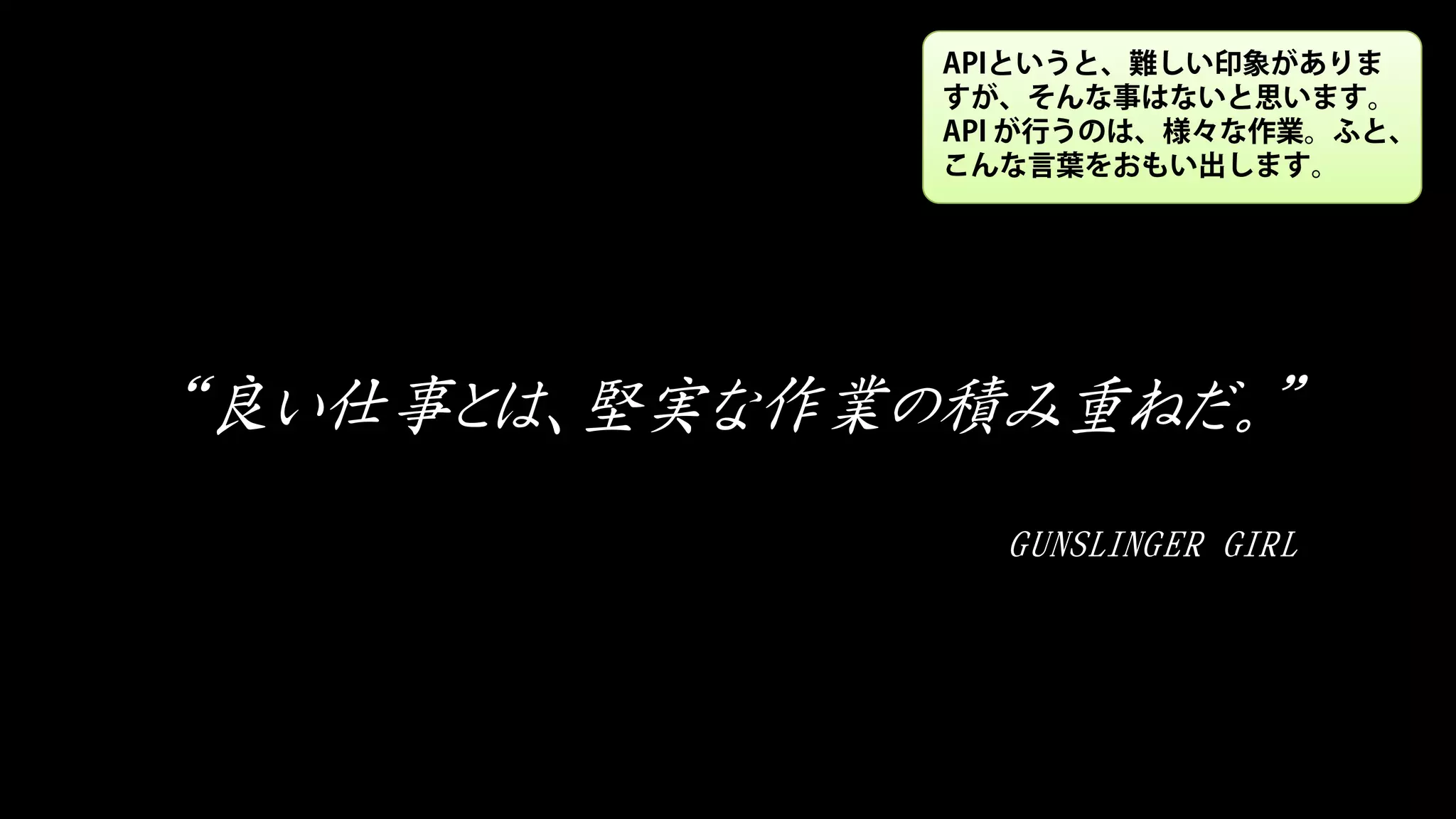“良い仕事とは、堅実な作業の積み重ねだ。”
GUNSLINGER GIRL
APIというと、難しい印象がありま
すが、そんな事はないと思います。
API が行うのは、様々な作業。ふと、
こんな言葉をおもい出します。
 