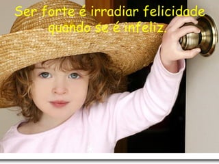 Ser forte é irradiar felicidade quando se é infeliz.   