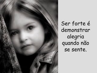 Ser forte é demonstrar alegria quando não se sente. 