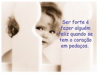 Ser forte é fazer alguém feliz quando se tem o coração em pedaços.  