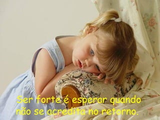 Ser forte é esperar quando não se acredita no retorno.   