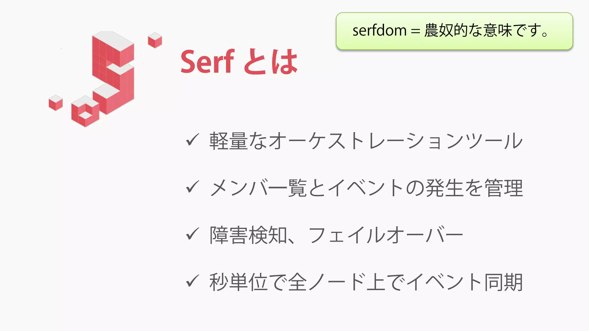 Serf とは
 軽量なオーケストレーションツール
 メンバ一覧とイベントの発生を管理
 障害検知、フェイルオーバー
 秒単位で全ノード上でイベント同期
serfdom = 農奴的な意味です。
 