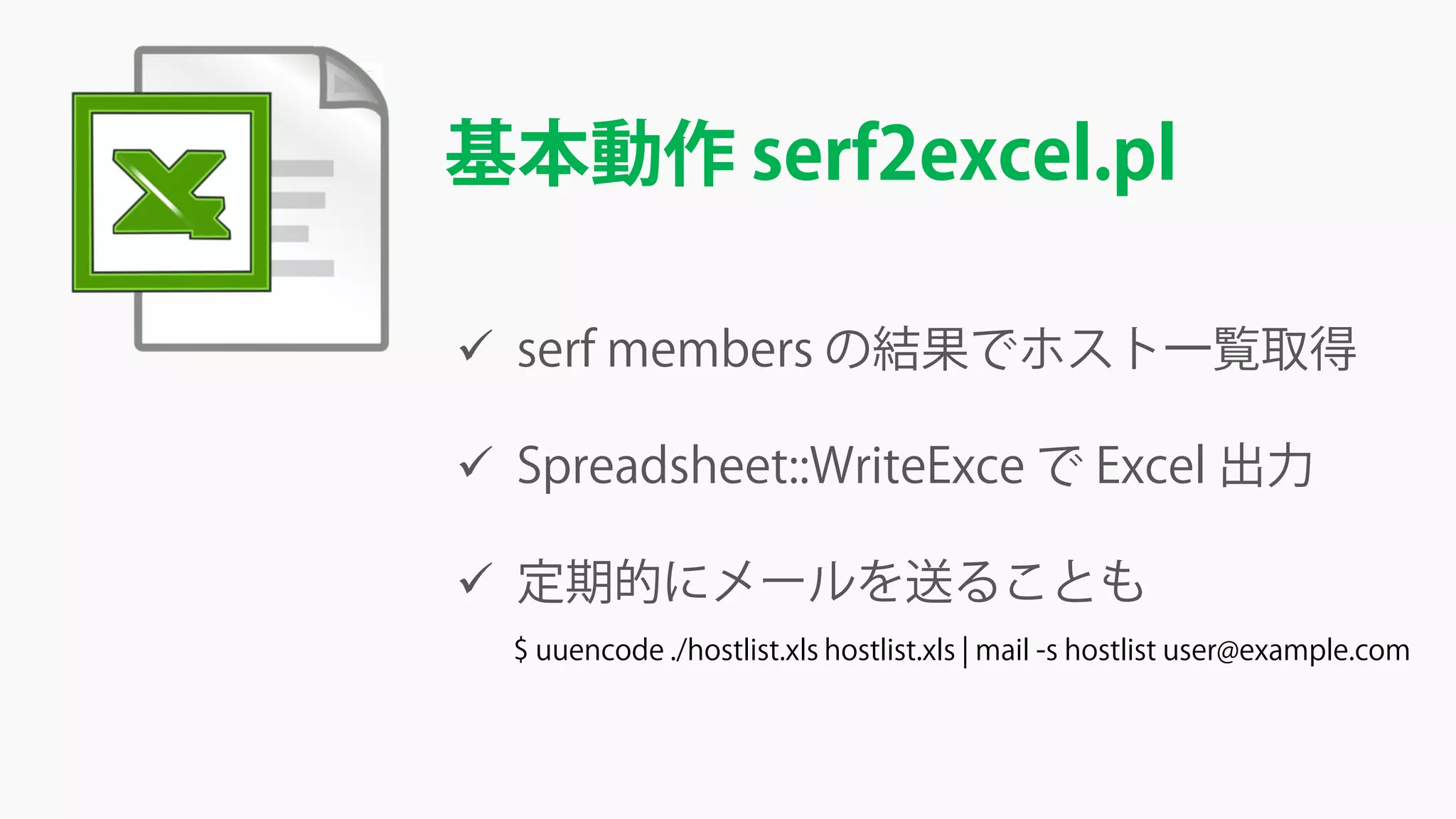 基本動作 serf2excel.pl
 serf members の結果でホスト一覧取得
 Spreadsheet::WriteExce で Excel 出力
 定期的にメールを送ることも
$ uuencode ./hostlist.xls hostlist.xls | mail -s hostlist user@example.com
 