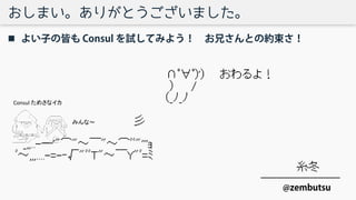 おしまい。ありがとうございました。
 よい子の皆も Consul を試してみよう！ お兄さんとの約束さ！
@zembutsu
みんな～
Consul ためさなイカ
 
