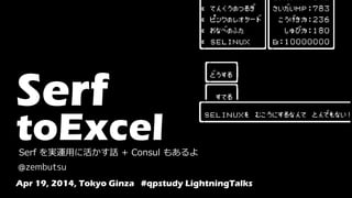 Serf
toExcelSerf を実運用に活かす話 + Consul もあるよ
@zembutsu
Apr 19, 2014, Tokyo Ginza #qpstudy LightningTalks
 