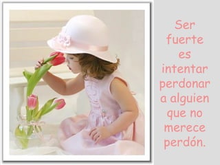 Ser fuerte es intentar perdonar a alguien que no merece perdón.