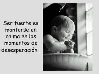 Ser fuerte es
manterse en
calma en los
momentos de
desesperación.