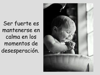 Ser fuerte es mantenerse en calma en los momentos de desesperación.   