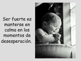 Ser fuerte es
  manterse en
  calma en los
 momentos de
desesperación.
 
