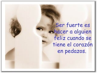 Ser fuerte es
 hacer a alguien
feliz cuando se
tiene el corazón
  en pedazos.
 