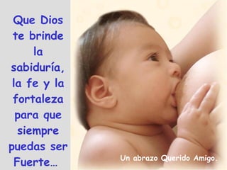 Que Dios te brinde la sabiduría, la fe y la fortaleza para que siempre puedas ser Fuerte…  Un abrazo Querido Amigo. 