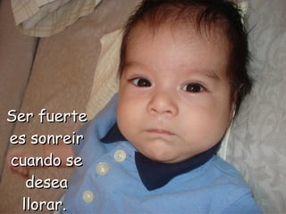 Ser fuerte es sonreir cuando se desea llorar.  
