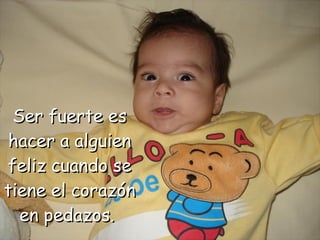 Ser fuerte es hacer a alguien feliz cuando se tiene el corazón en pedazos.  