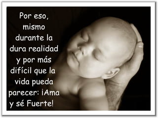 Por eso, mismo durante la dura realidad y por más difícil que la  vida pueda parecer: ¡Ama y sé Fuerte!   
