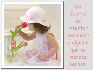 Ser fuerte es intentar perdonar a alguien que no merece perdón. 
