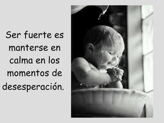 Ser fuerte es manterse en calma en los momentos de desesperación.   