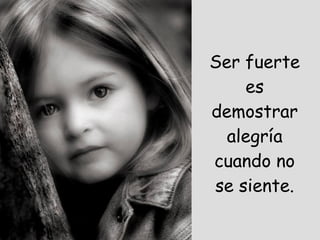 Ser fuerte es demostrar alegría cuando no se siente. 